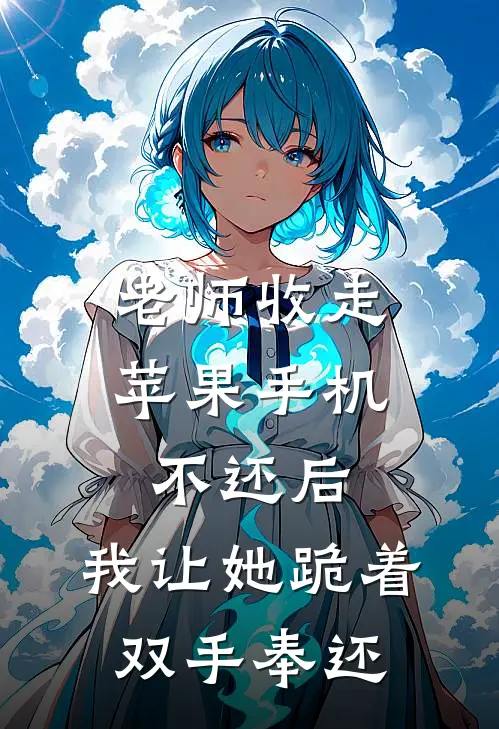 老师收走苹果手机不还后，我让她跪着双手奉还顾明浩徐文文全集免费小说_免费小说完结老师收走苹果手机不还后，我让她跪着双手奉还(顾明浩徐文文)