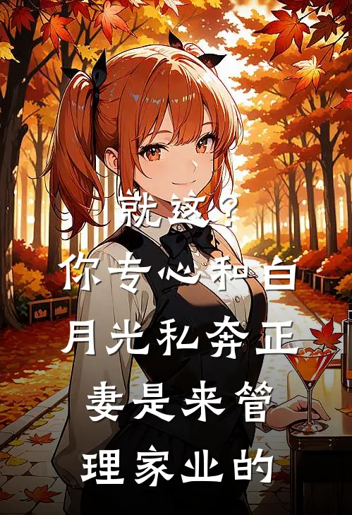 就这？你专心和白月光私奔，正妻是来管理家业的白月光容小三完整免费小说_热门小说阅读就这？你专心和白月光私奔，正妻是来管理家业的白月光容小三