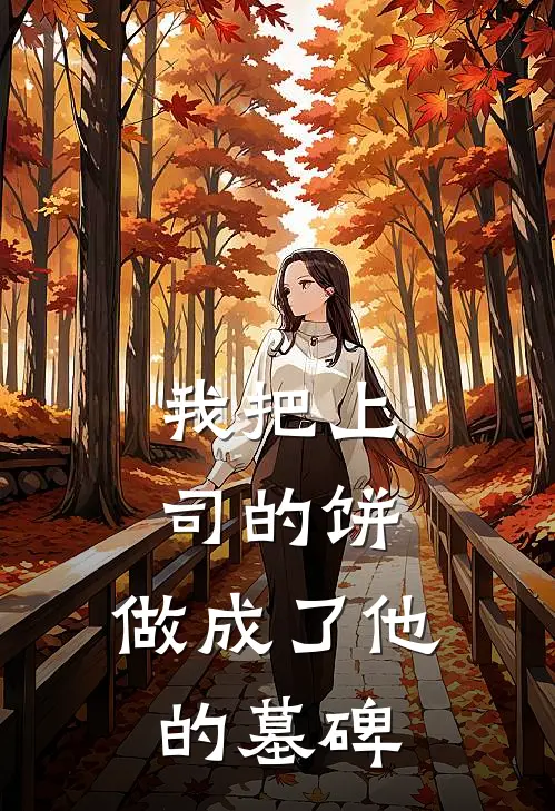 我把上司的饼，做成了他的墓碑马涛张力完结版免费小说_完本小说大全我把上司的饼，做成了他的墓碑马涛张力