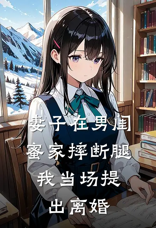 妻子在男闺蜜家摔断腿，我当场提出离婚(曹怡雯海潮)推荐完结小说_最新章节列表妻子在男闺蜜家摔断腿，我当场提出离婚(曹怡雯海潮)