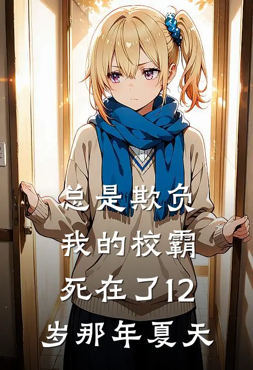 总是欺负我的校霸，死在了12岁那年夏天(李江蔡冲)完本小说大全_热门小说大全总是欺负我的校霸，死在了12岁那年夏天李江蔡冲