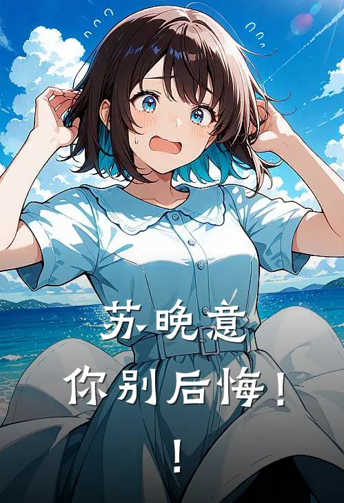 苏晚意，你别后悔！！(傅承屿苏晚意)在线免费小说_热门网络小说苏晚意，你别后悔！！傅承屿苏晚意