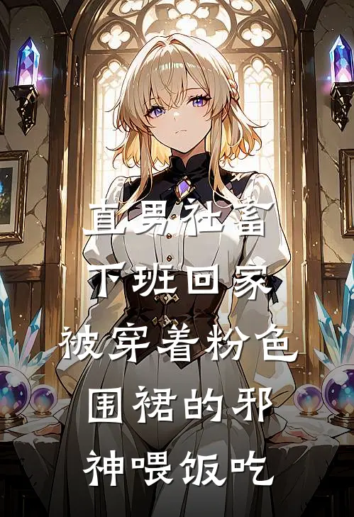 直男社畜下班回家，被穿着粉色围裙的邪神喂饭吃周清远阿远好看的小说推荐完结_在哪看免费小说直男社畜下班回家，被穿着粉色围裙的邪神喂饭吃周清远阿远