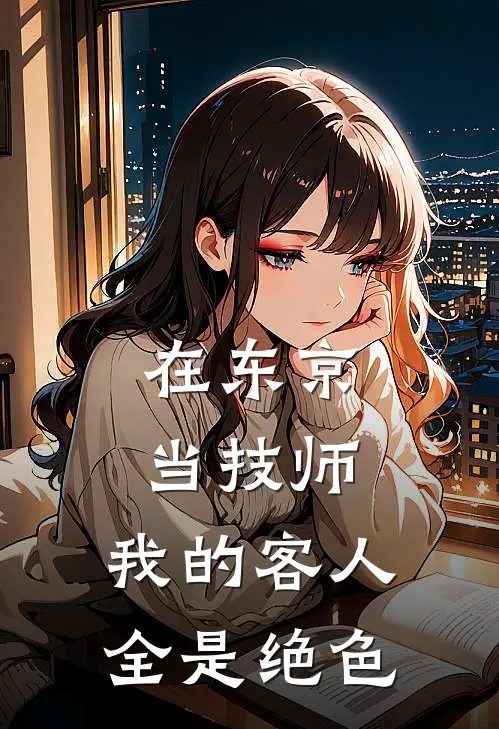 在东京当技师，我的客人全是绝色竹野悠秋月热门的网络小说_热门的网络小说在东京当技师，我的客人全是绝色(竹野悠秋月)