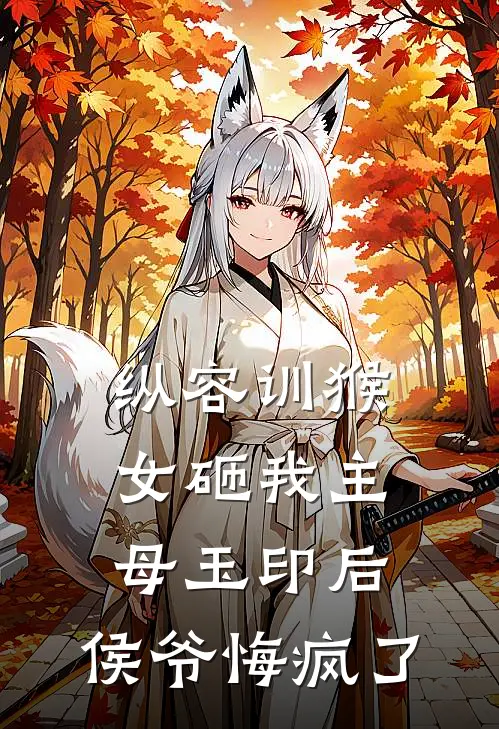 纵容训猴女砸我主母玉印后，侯爷悔疯了(南乔谢衡)最热门小说_小说完整版纵容训猴女砸我主母玉印后，侯爷悔疯了南乔谢衡