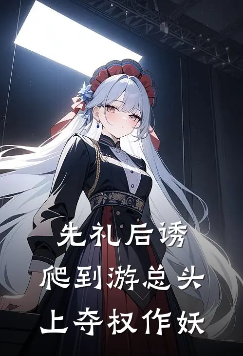 先礼后诱：爬到游总头上夺权作妖