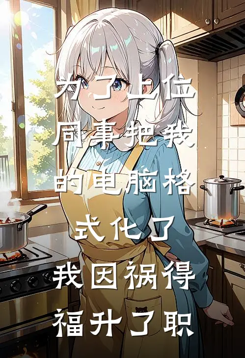 为了上位，同事把我的电脑格式化了，我因祸得福升了职(林杰苏禾姐)全文免费在线阅读_为了上位，同事把我的电脑格式化了，我因祸得福升了职热门小说