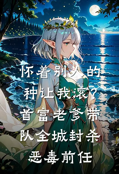 怀着别人的种让我滚？首富老爹带队，全城封杀恶毒前任