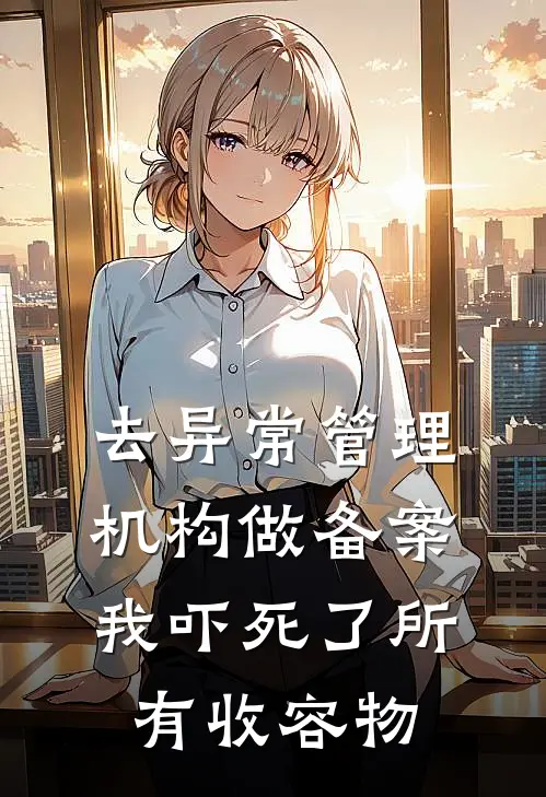 去异常管理机构做备案，我吓死了所有收容物抖音热门免费小说全集_小说免费完结去异常管理机构做备案，我吓死了所有收容物抖音热门